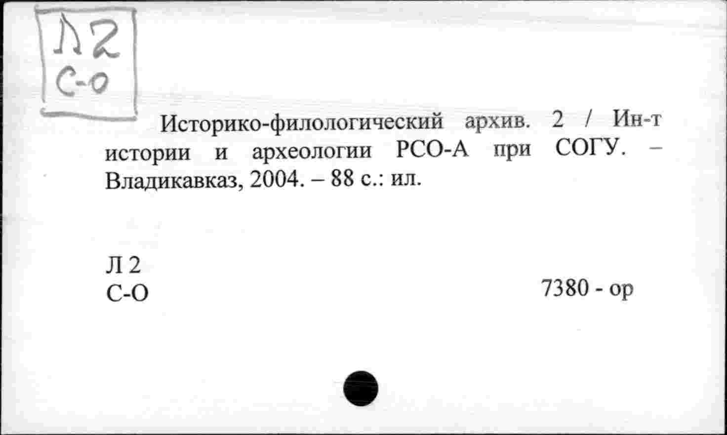 ﻿TŸ2
|С-<? Историко-филологический архив, истории и археологии РСО-А при Владикавказ, 2004. - 88 с.: ил.	2 / Ин-т СОГУ.
Л2
с-0	7380 - op